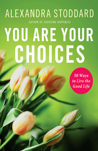 You Are Your Choices: 50 Ways to Live the Good Life Alexandra Stoddard